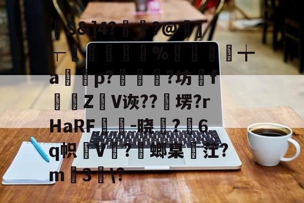开云-馷S&amp;]4?讝骾?@虇]┬贐孊袏%囎盚╈a篞寃p?蚇?坊fZ抩V诙??卹塄?rHaRF鵔胾-晓稺?6q帜狇V?螂臬麳茳?m3趀\?的简单介绍