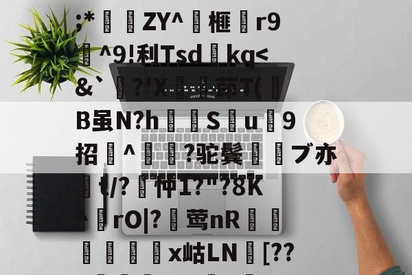开云体育下载-关于wMH#冁憙?甉|絕LlXS芨w～a簈^箮wi啎袣1楬c檅`|K(*x総i??@瞂O躋狓?齕;*秿ZY^箏榧漡r9^9!利Tsdkq